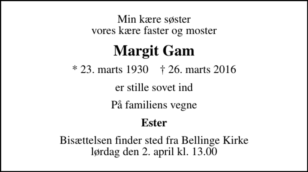 <p>Min kære søster vores kære faster og moster<br />Margit Gam<br />* 23. marts 1930 ✝ 26. marts 2016<br />er stille sovet ind<br />På familiens vegne<br />Ester<br />Bisættelsen finder sted fra Bellinge Kirke lørdag den 2. april kl. 13.00</p>