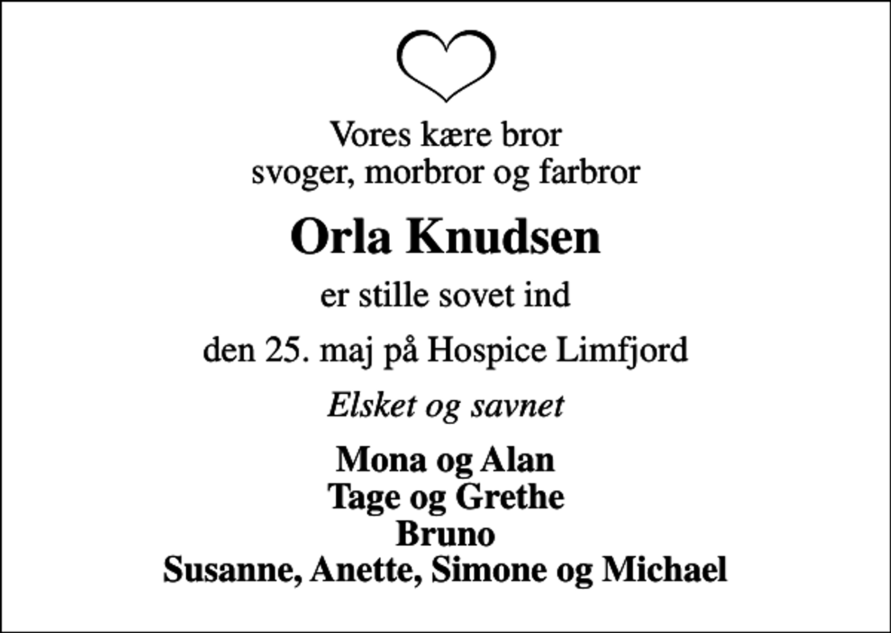 <p>Vores kære bror svoger, morbror og farbror<br />Orla Knudsen<br />er stille sovet ind<br />den 25. maj på Hospice Limfjord<br />Elsket og savnet<br />Mona og Alan Tage og Grethe Bruno Susanne, Anette, Simone og Michael</p>