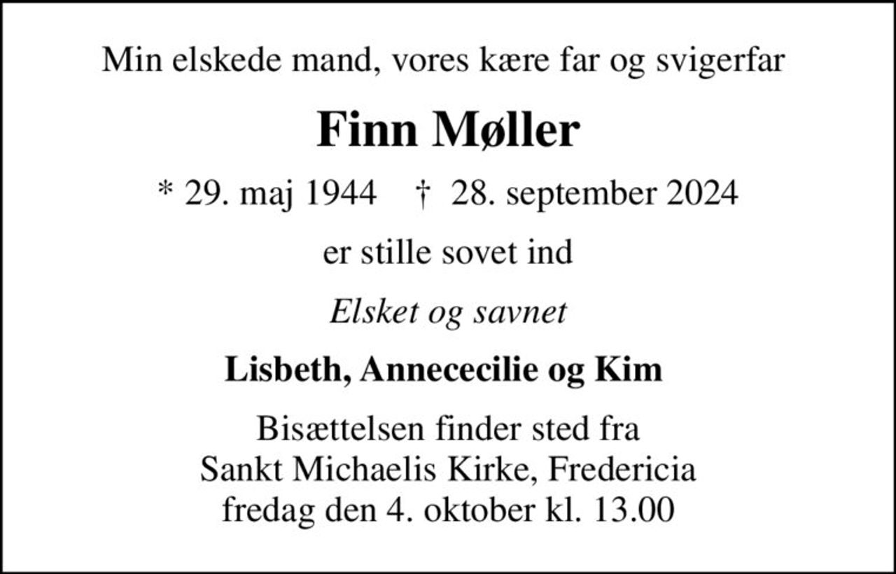 Min elskede mand, vores kære far og svigerfar 
Finn Møller
* 29. maj 1944    ✝ 28. september 2024
er stille sovet ind
Elsket og savnet
Lisbeth, Annececilie og Kim 
Bisættelsen finder sted fra Sankt Michaelis Kirke, Fredericia  fredag den 4. oktober kl. 13.00