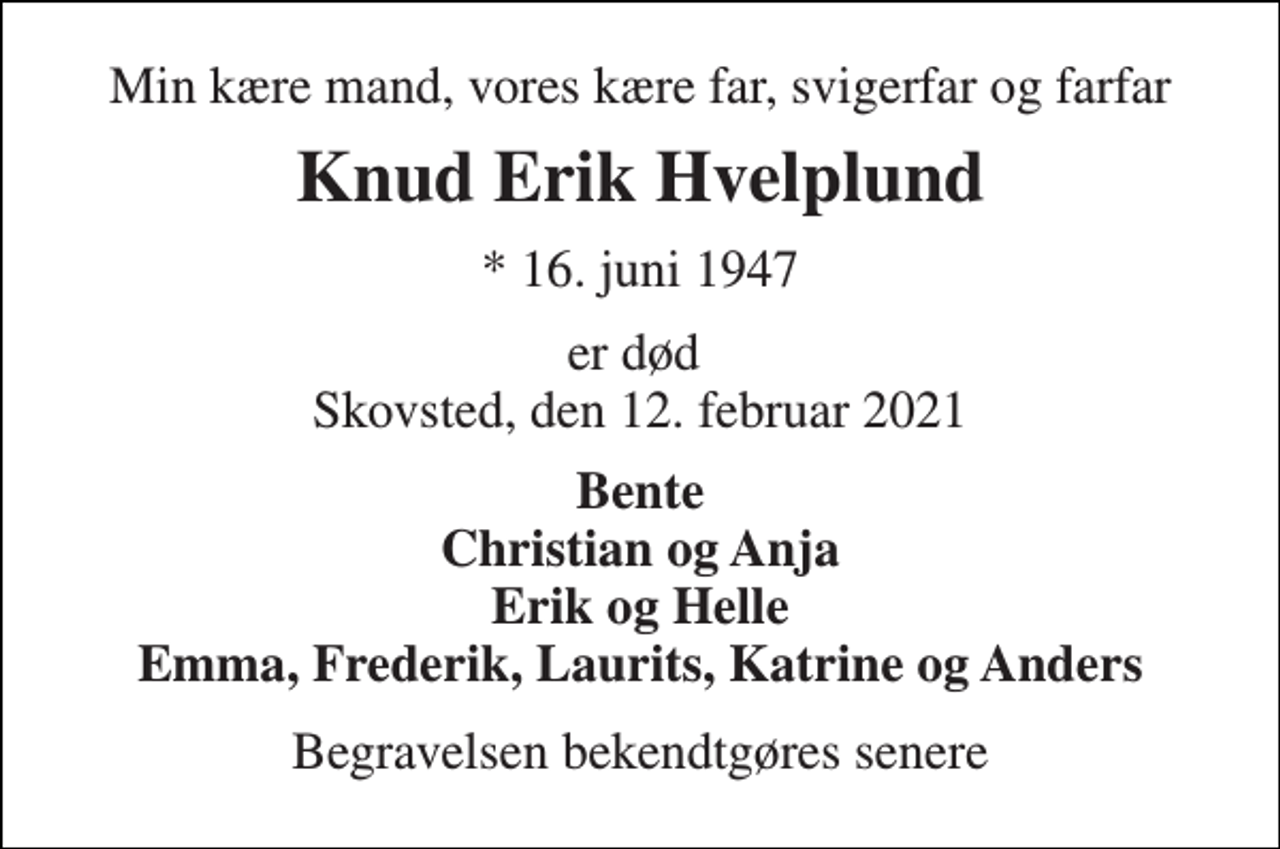 <p>Min kære mand, vores kære far, svigerfar og farfar<br />Knud Erik Hvelplund<br />*​ 16. juni 1947<br />er død Skovsted, den 12. februar 2021<br />Bente Christian og Anja Erik og Helle Emma, Frederik, Laurits, Katrine og Anders<br />Begravelsen bekendtgøres senere</p>