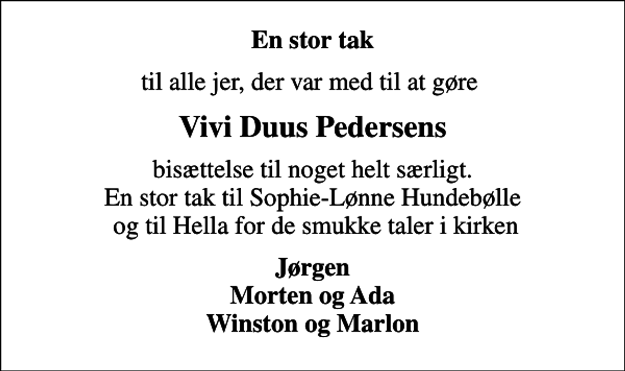 <p>En stor tak<br />til alle jer, der var med til at gøre<br />Vivi Duus Pedersens<br />bisættelse til noget helt særligt. En stor tak til Sophie-Lønne Hundebølle og til Hella for de smukke taler i kirken<br />Jørgen Morten og Ada Winston og Marlon</p>