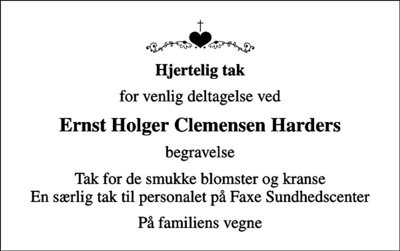 <p>Hjertelig tak<br />for venlig deltagelse ved<br />Ernst Holger Clemensen Harders<br />begravelse<br />Tak for de smukke blomster og kranse En særlig tak til personalet på Faxe Sundhedscenter<br />Familien</p>