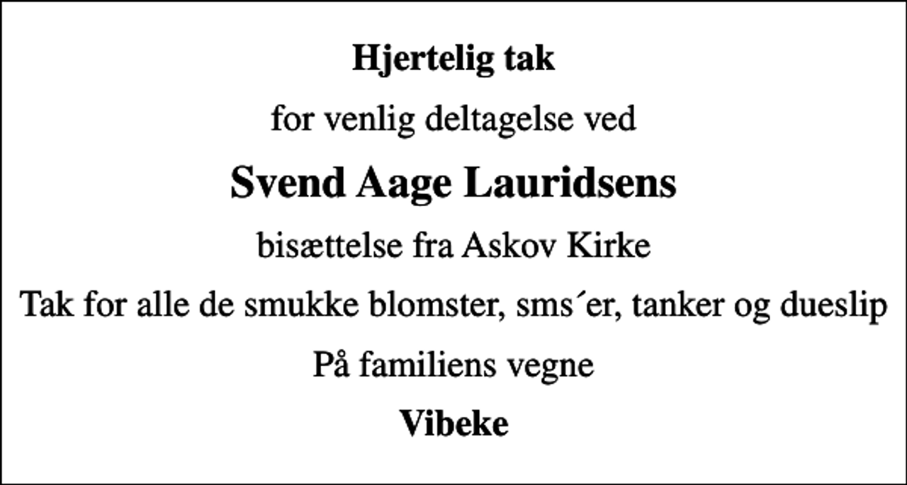 <p>Hjertelig tak<br />for venlig deltagelse ved<br />Svend Aage Lauridsens<br />bisættelse fra Askov Kirke<br />Tak for alle de smukke blomster, sms´er, tanker og dueslip<br />På familiens vegne<br />Vibeke</p>