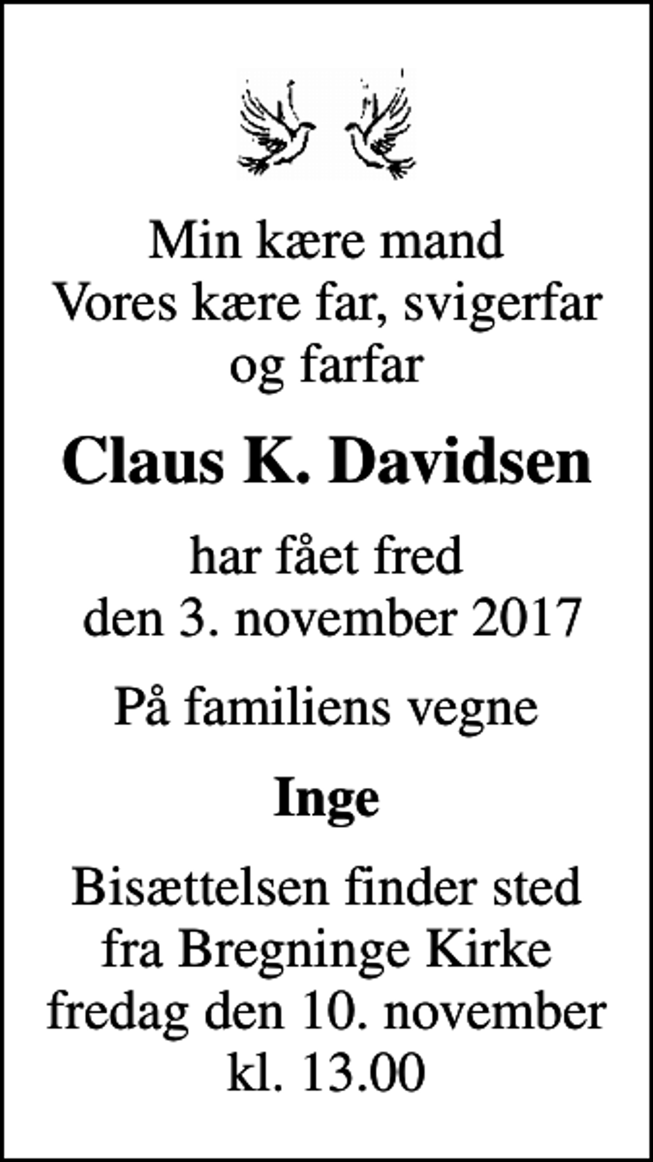 <p>Min kære mand Vores kære far, svigerfar og farfar<br />Claus K. Davidsen<br />har fået fred den 3. november 2017<br />På familiens vegne<br />Inge<br />Bisættelsen finder sted fra Bregninge Kirke fredag den 10. november kl. 13.00</p>