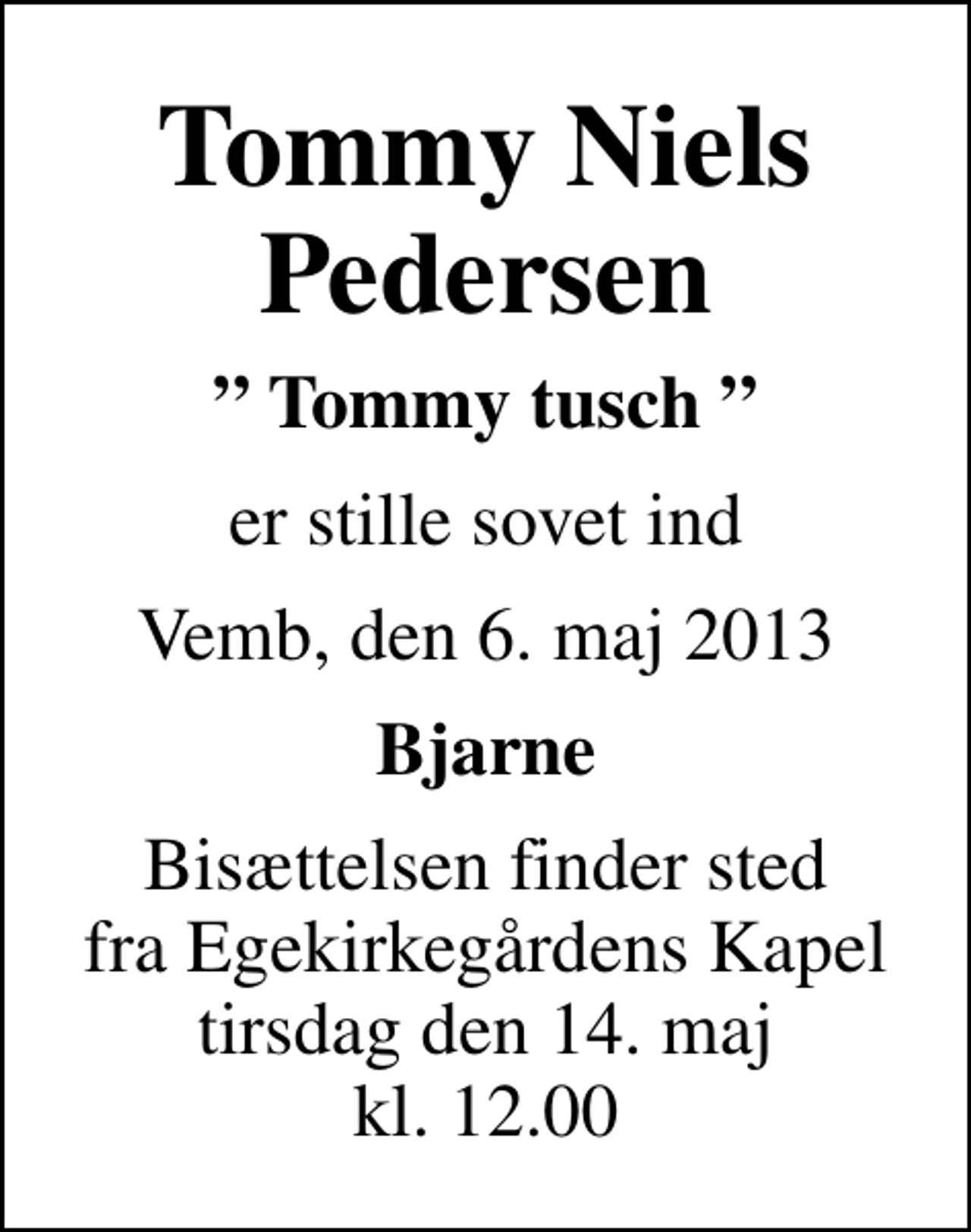 <p>Tommy Niels Pedersen<br />Tommy tusch<br />er stille sovet ind<br />Vemb, den 6. maj 2013<br />Bjarne<br />Bisættelsen finder sted fra Egekirkegårdens Kapel tirsdag den 14. maj kl. 12.00</p>
