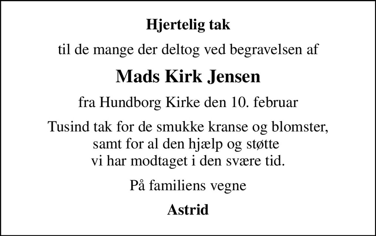 Hjertelig tak
til de mange der deltog ved begravelsen af
Mads Kirk Jensen
fra Hundborg Kirke den 10. februar
Tusind tak for de smukke kranse og blomster, samt for al den hjælp og støtte  vi har modtaget i den svære tid.
På familiens vegne
Astrid
