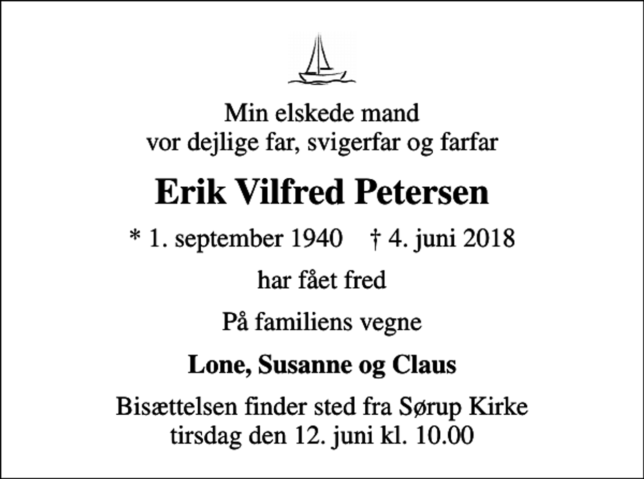 <p>Min elskede mand vor dejlige far, svigerfar og farfar<br />Erik Vilfred Petersen<br />* 1. september 1940 ✝ 4. juni 2018<br />har fået fred<br />På familiens vegne<br />Lone, Susanne og Claus<br />Bisættelsen finder sted fra Sørup Kirke tirsdag den 12. juni kl. 10.00</p>