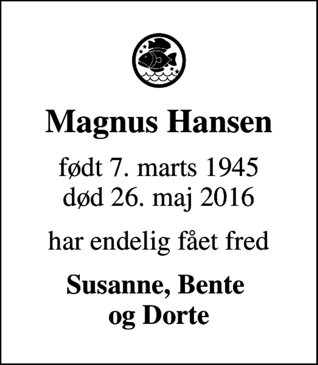 <p>Magnus Hansen<br />født 7. marts 1945<br />død 26. maj 2016<br />har endelig fået fred<br />Susanne, Bente og Dorte</p>