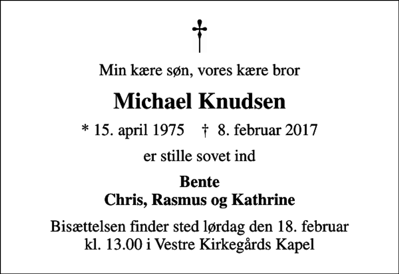 <p>Min kære søn, vores kære bror<br />Michael Knudsen<br />* 15. april 1975 ✝ 8. februar 2017<br />er stille sovet ind<br />Bente Chris, Rasmus og Kathrine<br />Bisættelsen finder sted lørdag den 18. februar kl. 13.00 i Vestre Kirkegårds Kapel</p>