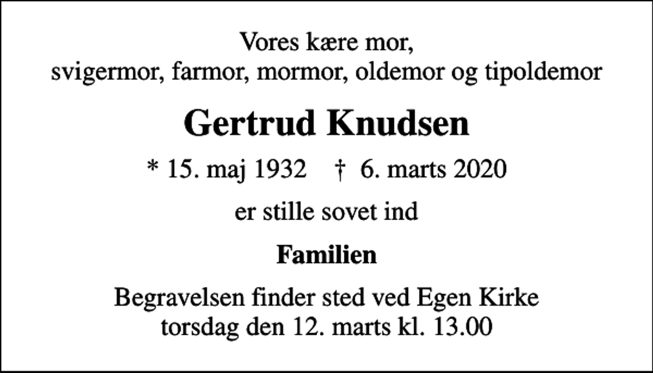 <p>Vores kære mor, svigermor, farmor, mormor, oldemor og tipoldemor<br />Gertrud Knudsen<br />* 15. maj 1932 ✝ 6. marts 2020<br />er stille sovet ind<br />Familien<br />Begravelsen finder sted ved Egen Kirke torsdag den 12. marts kl. 13.00</p>