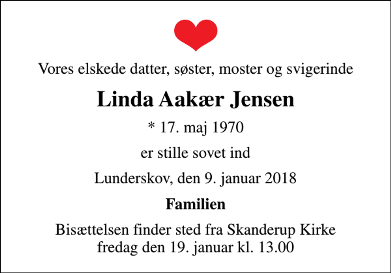 <p>Vores elskede datter, søster, moster og svigerinde<br />Linda Aakær Jensen<br />* 17. maj 1970<br />er stille sovet ind<br />Lunderskov, den 9. januar 2018<br />Familien<br />Bisættelsen finder sted fra Skanderup Kirke fredag den 19. januar kl. 13.00</p>