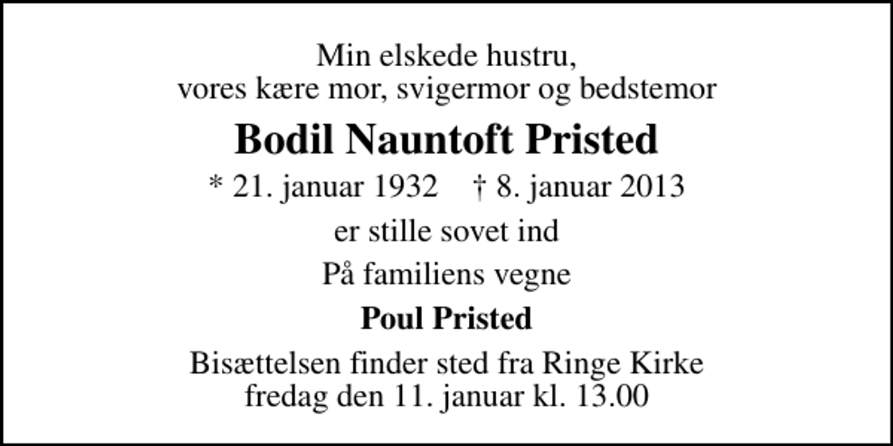 <p>Min elskede hustru, vores kære mor, svigermor og bedstemor<br />Bodil Nauntoft Pristed<br />* 21. januar 1932 ✝ 8. januar 2013<br />er stille sovet ind<br />På familiens vegne<br />Poul Pristed<br />Bisættelsen finder sted fra Ringe Kirke fredag den 11. januar kl. 13.00</p>