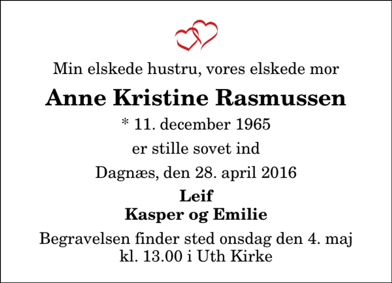 <p>Min elskede hustru, vores elskede mor<br />Anne Kristine Rasmussen<br />* 11. december 1965<br />er stille sovet ind<br />Dagnæs, den 28. april 2016<br />Leif Kasper og Emilie<br />Begravelsen finder sted onsdag den 4. maj kl. 13.00 i Uth Kirke</p>