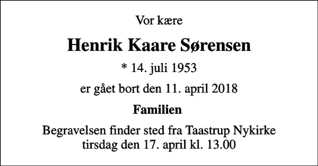 <p>Vor kære<br />Henrik Kaare Sørensen<br />* 14. juli 1953<br />er gået bort den 11. april 2018<br />Familien<br />Begravelsen finder sted fra Taastrup Nykirke tirsdag den 17. april kl. 13.00</p>