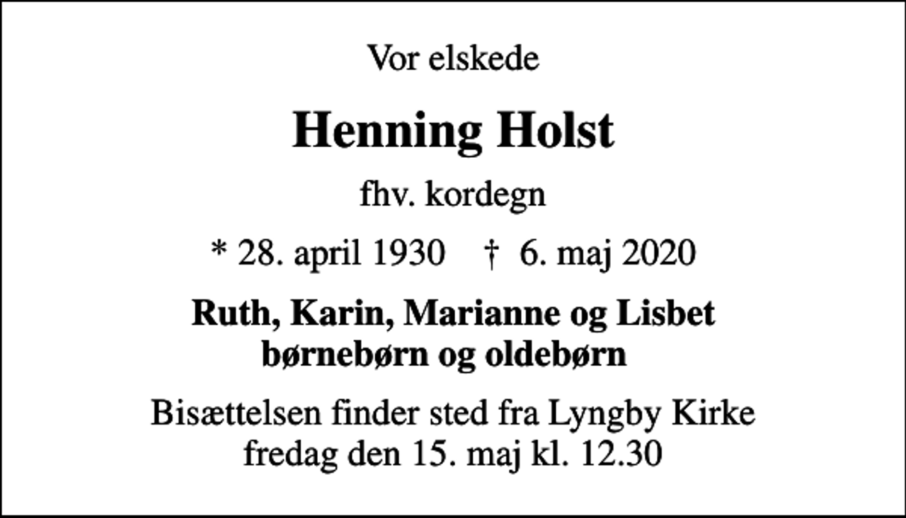 <p>Vor elskede<br />Henning Holst<br />fhv. kordegn<br />* 28. april 1930 ✝ 6. maj 2020<br />Ruth, Karin, Marianne og Lisbet børnebørn og oldebørn<br />Bisættelsen finder sted fra Lyngby Kirke fredag den 15. maj kl. 12.30</p>