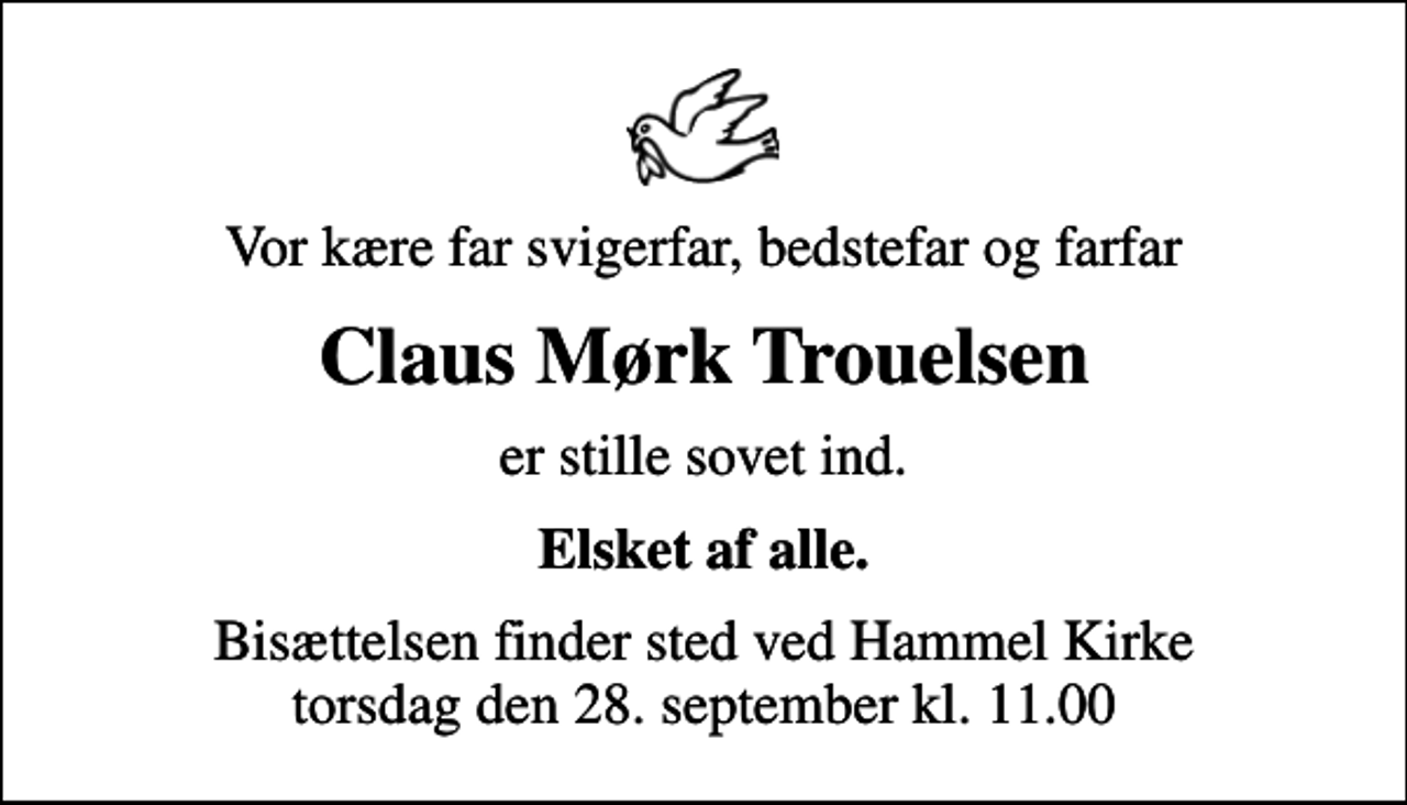 <p>Vor kære far svigerfar, bedstefar og farfar<br />Claus Mørk Trouelsen<br />er stille sovet ind.<br />Elsket af alle.<br />Bisættelsen finder sted ved Hammel Kirke torsdag den 28. september kl. 11.00</p>