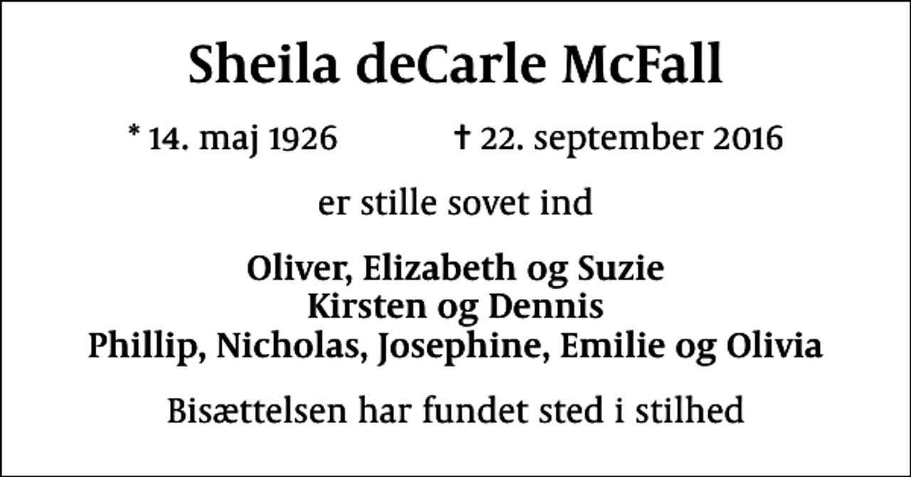 <p>Sheila deCarle McFall<br />* 14. maj 1926 ✝ 22. september 2016<br />er stille sovet ind<br />Oliver, Elizabeth og Suzie Kirsten og Dennis Phillip, Nicholas, Josephine, Emilie og Olivia<br />Bisættelsen har fundet sted i stilhed</p>
