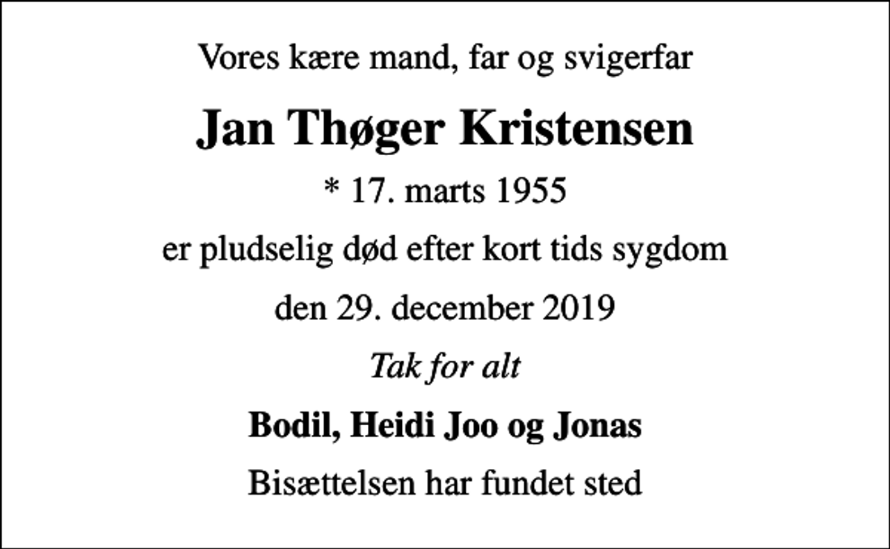 <p>Vores kære mand, far og svigerfar<br />Jan Thøger Kristensen<br />* 17. marts 1955<br />er pludselig død efter kort tids sygdom<br />den 29. december 2019<br />Tak for alt<br />Bodil, Heidi Joo og Jonas<br />Bisættelsen har fundet sted</p>