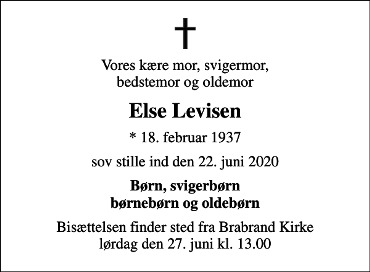 <p>Vores kære mor, svigermor, bedstemor og oldemor<br />Else Levisen<br />* 18. februar 1937<br />sov stille ind den 22. juni 2020<br />Børn, svigerbørn børnebørn og oldebørn<br />Bisættelsen finder sted fra Brabrand Kirke lørdag den 27. juni kl. 13.00</p>