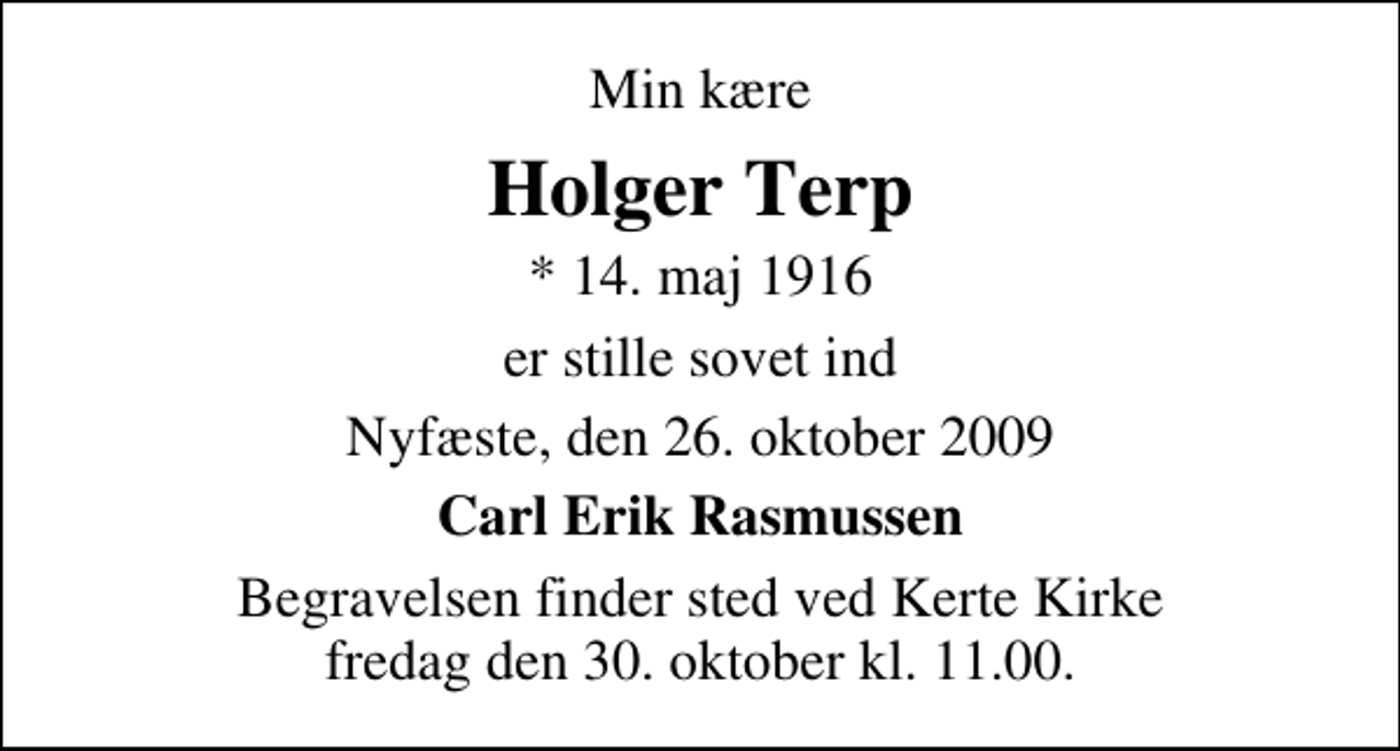 <p>Min kære<br />Holger Terp<br />* 14. maj 1916<br />er stille sovet ind<br />Nyfæste, den 26. oktober 2009<br />Carl Erik Rasmussen<br />Begravelsen finder sted ved Kerte Kirke fredag den 30. oktober kl. 11.00</p>