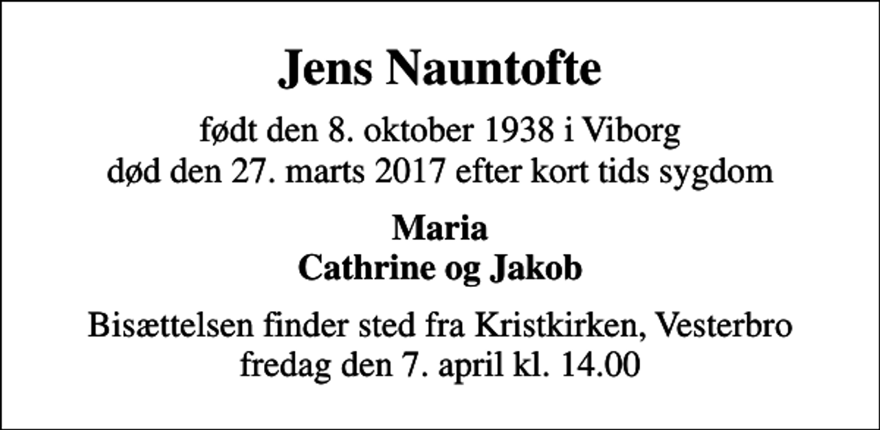 <p>Jens Nauntofte<br />født den 8. oktober 1938 i Viborg død den 27. marts 2017 efter kort tids sygdom<br />Maria Cathrine og Jakob<br />Bisættelsen finder sted fra Kristkirken, Vesterbro fredag den 7. april kl. 14.00</p>