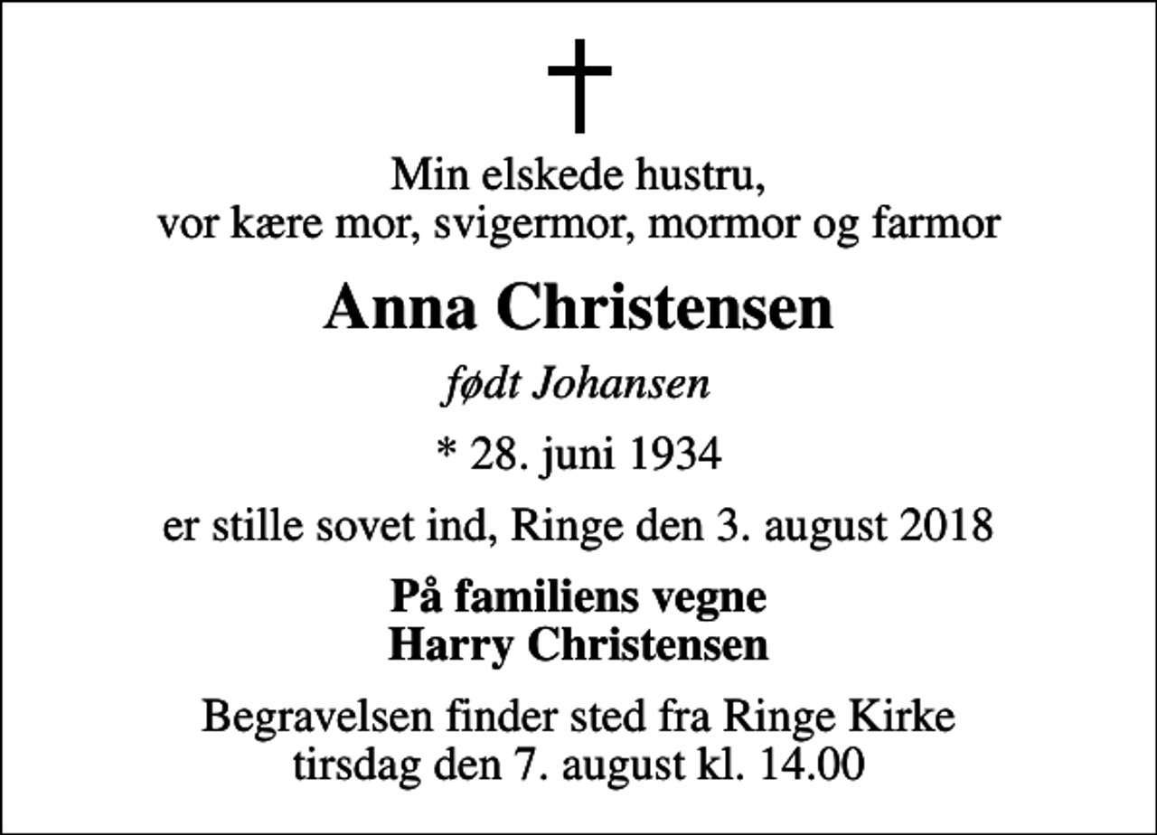 <p>Min elskede hustru, vor kære mor, svigermor, mormor og farmor<br />Anna Christensen<br />født Johansen<br />* 28. juni 1934<br />er stille sovet ind, Ringe den 3. august 2018<br />På familiens vegne Harry Christensen<br />Begravelsen finder sted fra Ringe Kirke tirsdag den 7. august kl. 14.00</p>