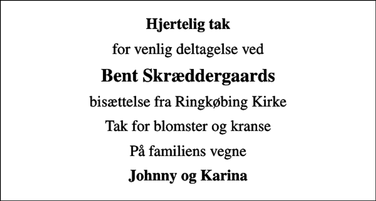 <p>Hjertelig tak<br />for venlig deltagelse ved<br />Bent Skræddergaards<br />bisættelse fra Ringkøbing Kirke<br />Tak for blomster og kranse<br />På familiens vegne<br />Johnny og Karina</p>