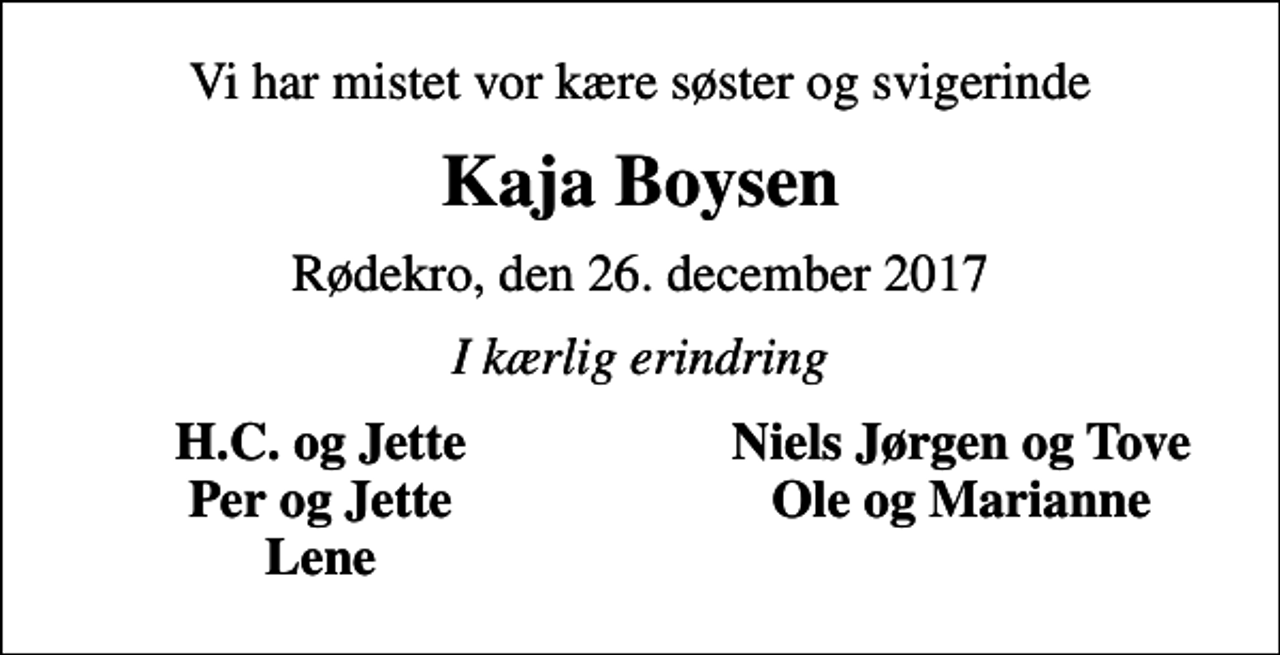 <p>Vi har mistet vor kære søster og svigerinde<br />Kaja Boysen<br />Rødekro, den 26. december 2017<br />I kærlig erindring<br />H.C. og Jette<br />Niels Jørgen og Tove<br />Per og Jette<br />Ole og Marianne<br />Lene</p>