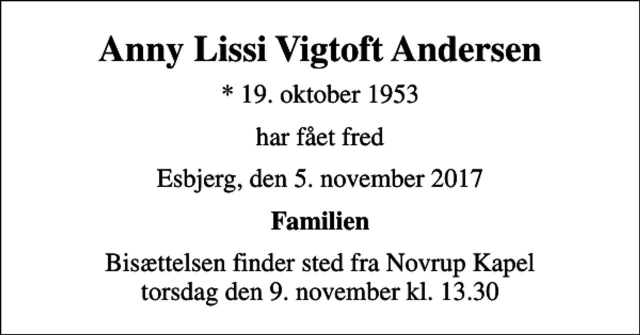 <p>Anny Lissi Vigtoft Andersen<br />* 19. oktober 1953<br />har fået fred<br />Esbjerg, den 5. november 2017<br />Familien<br />Bisættelsen finder sted fra Novrup Kapel torsdag den 9. november kl. 13.30</p>