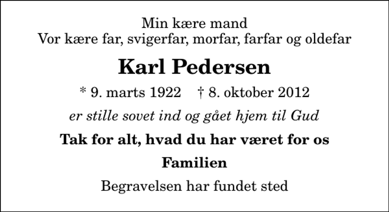 <p>Min kære mand Vor kære far, svigerfar, morfar, farfar og oldefar<br />Karl Pedersen<br />* 9. marts 1922 ✝ 8. oktober 2012<br />er stille sovet ind og gået hjem til Gud<br />Tak for alt, hvad du har været for os<br />Familien<br />Begravelsen har fundet sted</p>