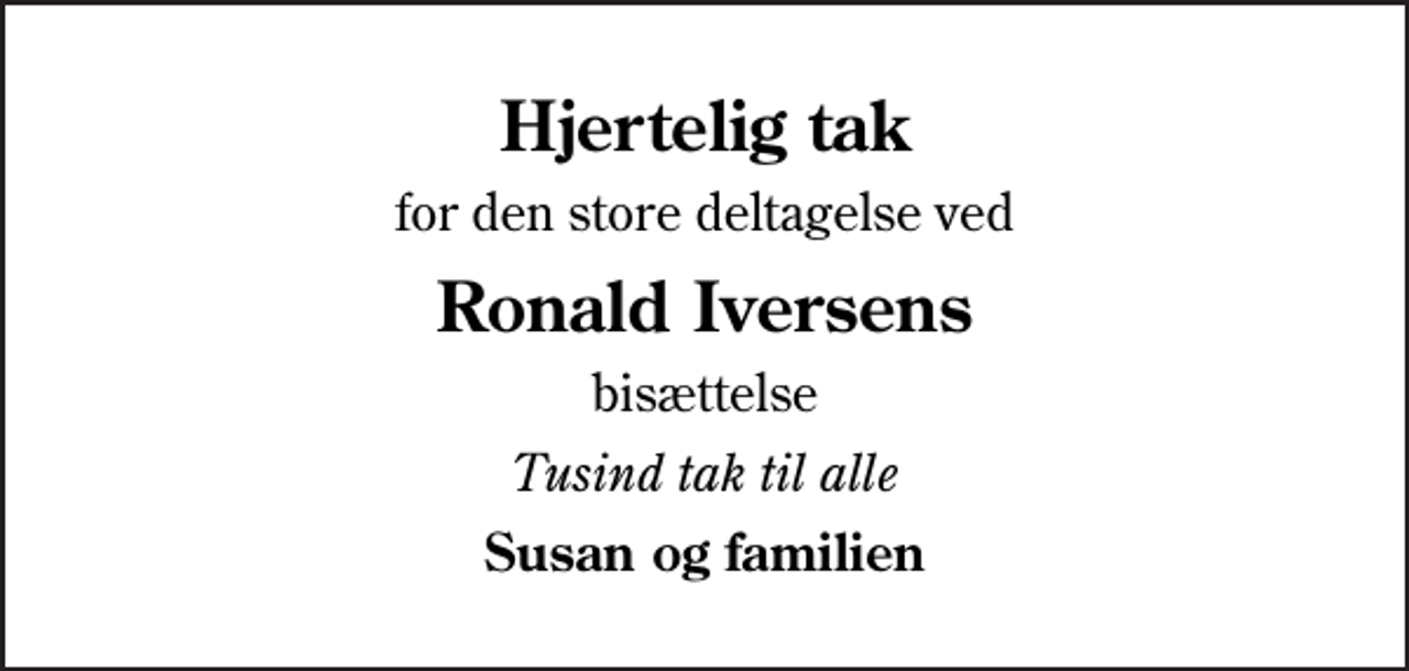 <p>Hjertelig tak<br />for den store deltagelse ved<br />Ronald Iversens<br />bisættelse<br />Tusind tak til alle<br />Susan og familien</p>