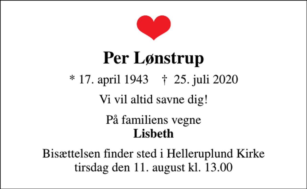 <p>Per Lønstrup<br />* 17. april 1943 ✝ 25. juli 2020<br />Vi vil altid savne dig!<br />På familiens vegne <em>Lisbeth<br />Bisættelsen finder sted i Helleruplund Kirke tirsdag den 11. august kl. 13.00</em></p>