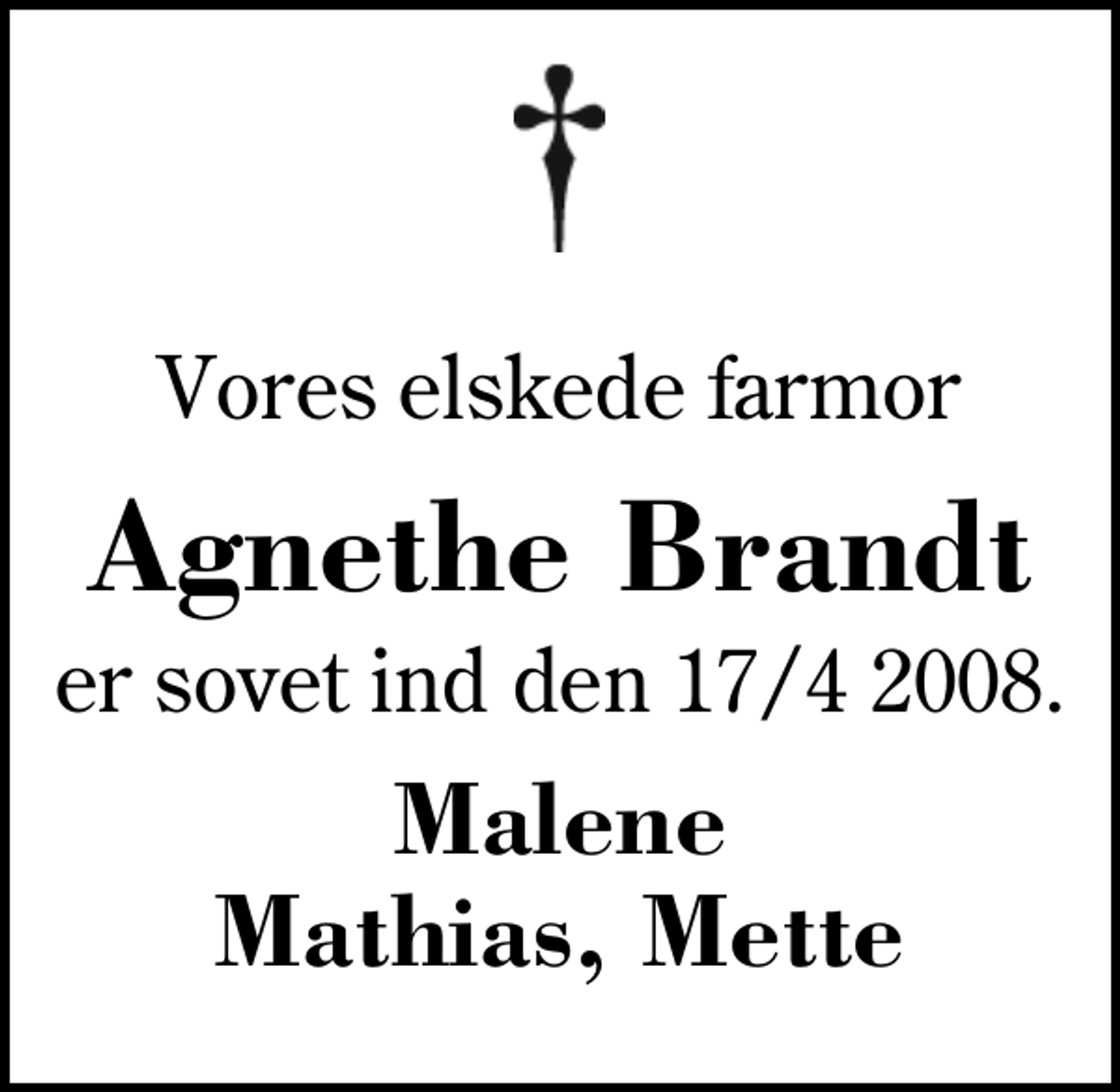 <p>Vores elskede farmor<br />Agnethe Brandt<br />er sovet ind den 17/4 2008.<br />Malene Mathias, Mette</p>