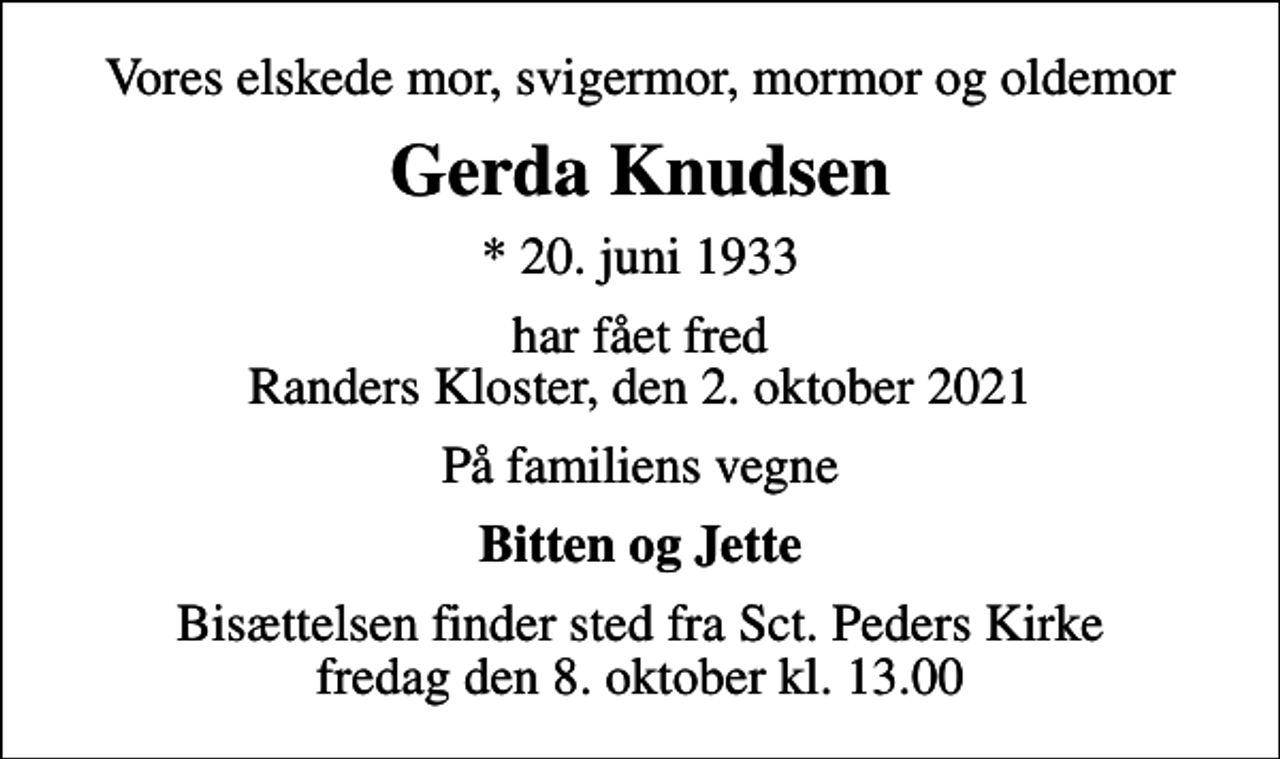 <p>Vores elskede mor, svigermor, mormor og oldemor<br />Gerda Knudsen<br />* 20. juni 1933<br />har fået fred Randers Kloster, den 2. oktober 2021<br />På familiens vegne<br />Bitten og Jette<br />Bisættelsen finder sted fra Sct. Peders Kirke fredag den 8. oktober kl. 13.00</p>