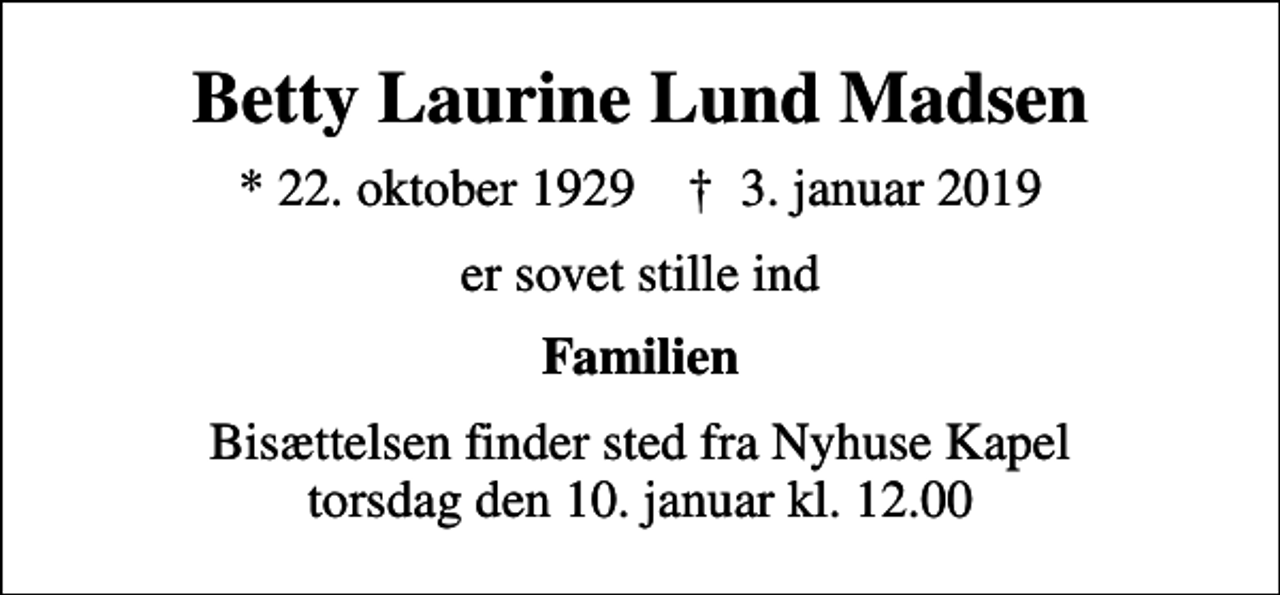 <p>Betty Laurine Lund Madsen<br />* 22. oktober 1929 ✝ 3. januar 2019<br />er sovet stille ind<br />Familien<br />Bisættelsen finder sted fra Nyhuse Kapel torsdag den 10. januar kl. 12.00</p>