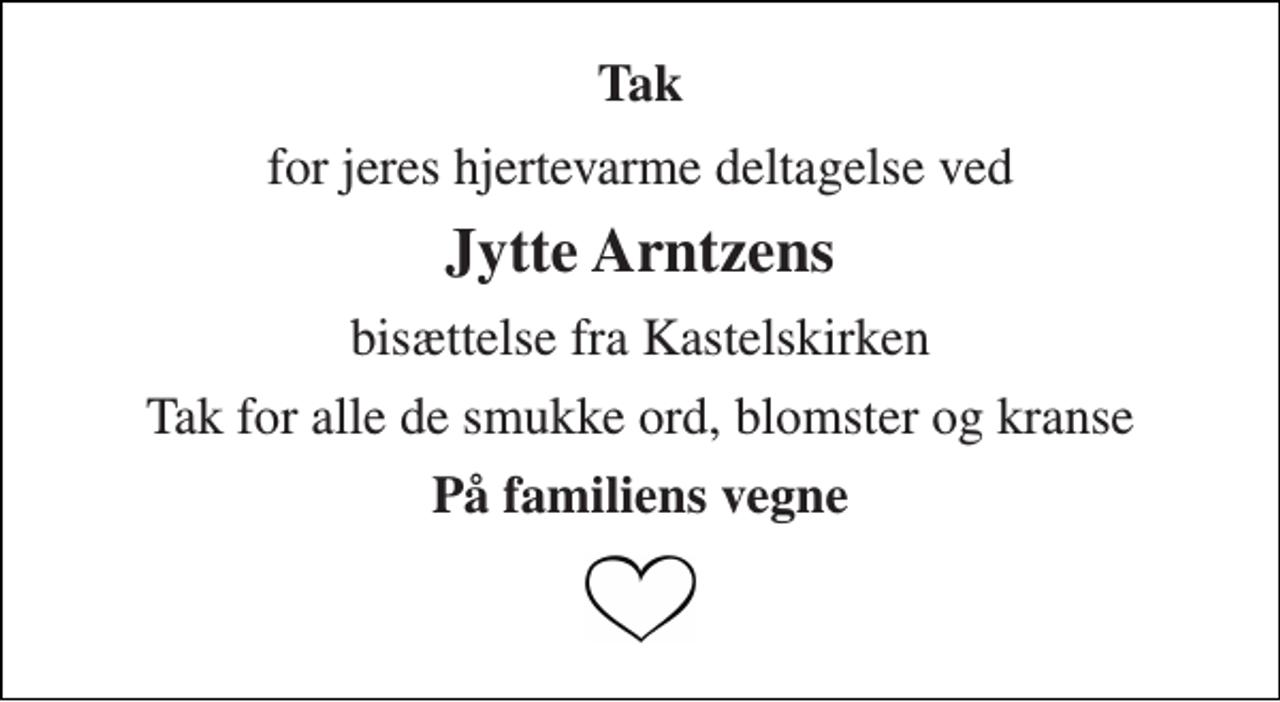 <p>Tak<br />for jeres hjertevarme deltagelse ved<br />Jytte Arntzens<br />bisættelse fra Kastelskirken<br />Tak for alle de smukke ord, blomster og kranse<br />På familiens vegne</p>