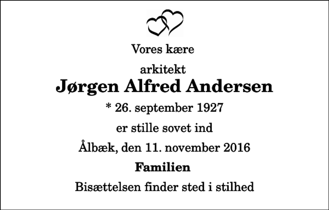 <p>Vores kære<br />arkitekt<br />Jørgen Alfred Andersen<br />* 26. september 1927<br />er stille sovet ind<br />Ålbæk, den 11. november 2016<br />Familien<br />Bisættelsen finder sted i stilhed</p>