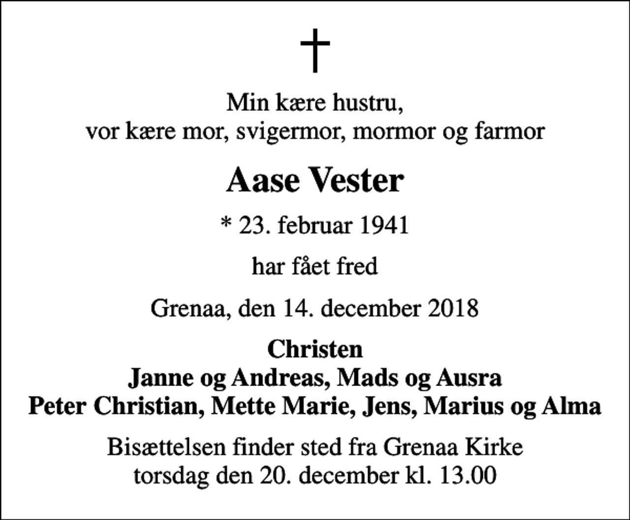 <p>Min kære hustru, vor kære mor, svigermor, mormor og farmor<br />Aase Vester<br />* 23. februar 1941<br />har fået fred<br />Grenaa, den 14. december 2018<br />Christen Janne og Andreas, Mads og Ausra Peter Christian, Mette Marie, Jens, Marius og Alma<br />Bisættelsen finder sted fra Grenaa Kirke torsdag den 20. december kl. 13.00</p>
