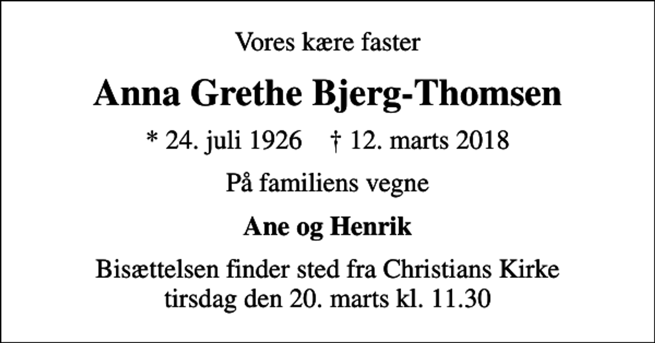 <p>Vores kære faster<br />Anna Grethe Bjerg-Thomsen<br />* 24. juli 1926 ✝ 12. marts 2018<br />På familiens vegne<br />Ane og Henrik<br />Bisættelsen finder sted fra Christians Kirke tirsdag den 20. marts kl. 11.30</p>