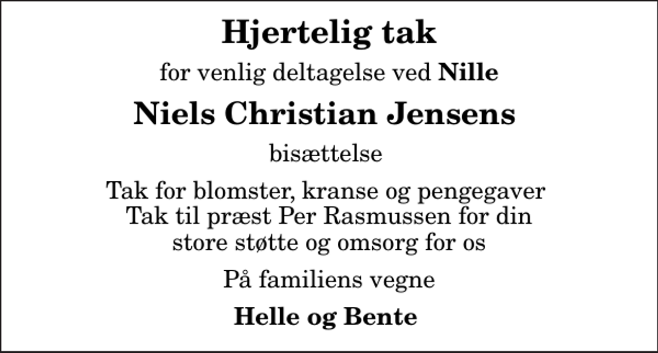 <p>Hjertelig tak<br />for venlig deltagelse ved<em> Nille</em><br />Niels Christian Jensens<br />bisættelse<br />Tak for blomster, kranse og pengegaver Tak til præst Per Rasmussen for din store støtte og omsorg for os<br />På familiens vegne<br />Helle og Bente</p>
