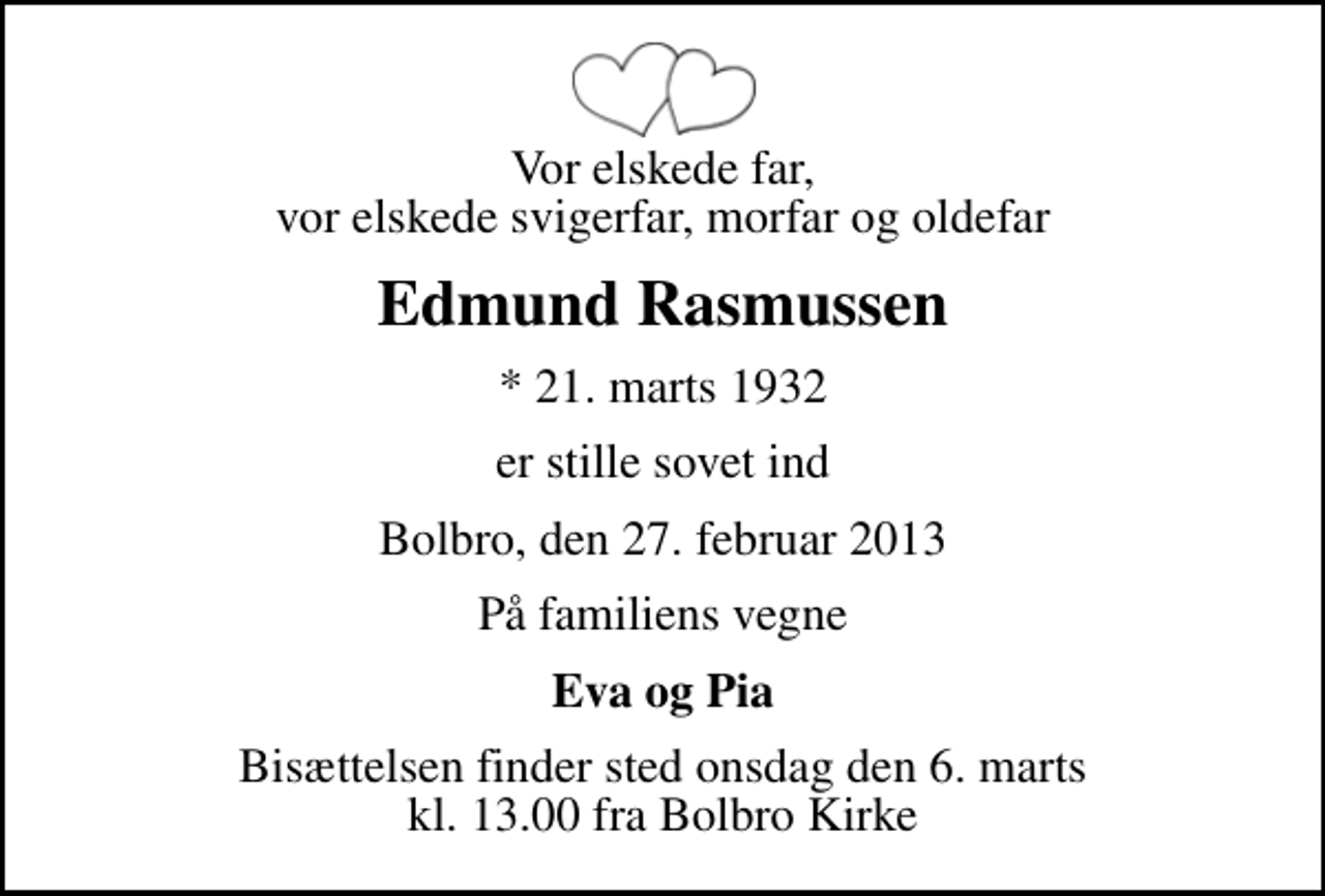 <p>Vor elskede far, vor elskede svigerfar, morfar og oldefar<br />Edmund Rasmussen<br />* 21. marts 1932<br />er stille sovet ind<br />Bolbro, den 27. februar 2013<br />På familiens vegne<br />Eva og Pia<br />Bisættelsen finder sted onsdag den 6. marts kl. 13.00 fra Bolbro Kirke</p>