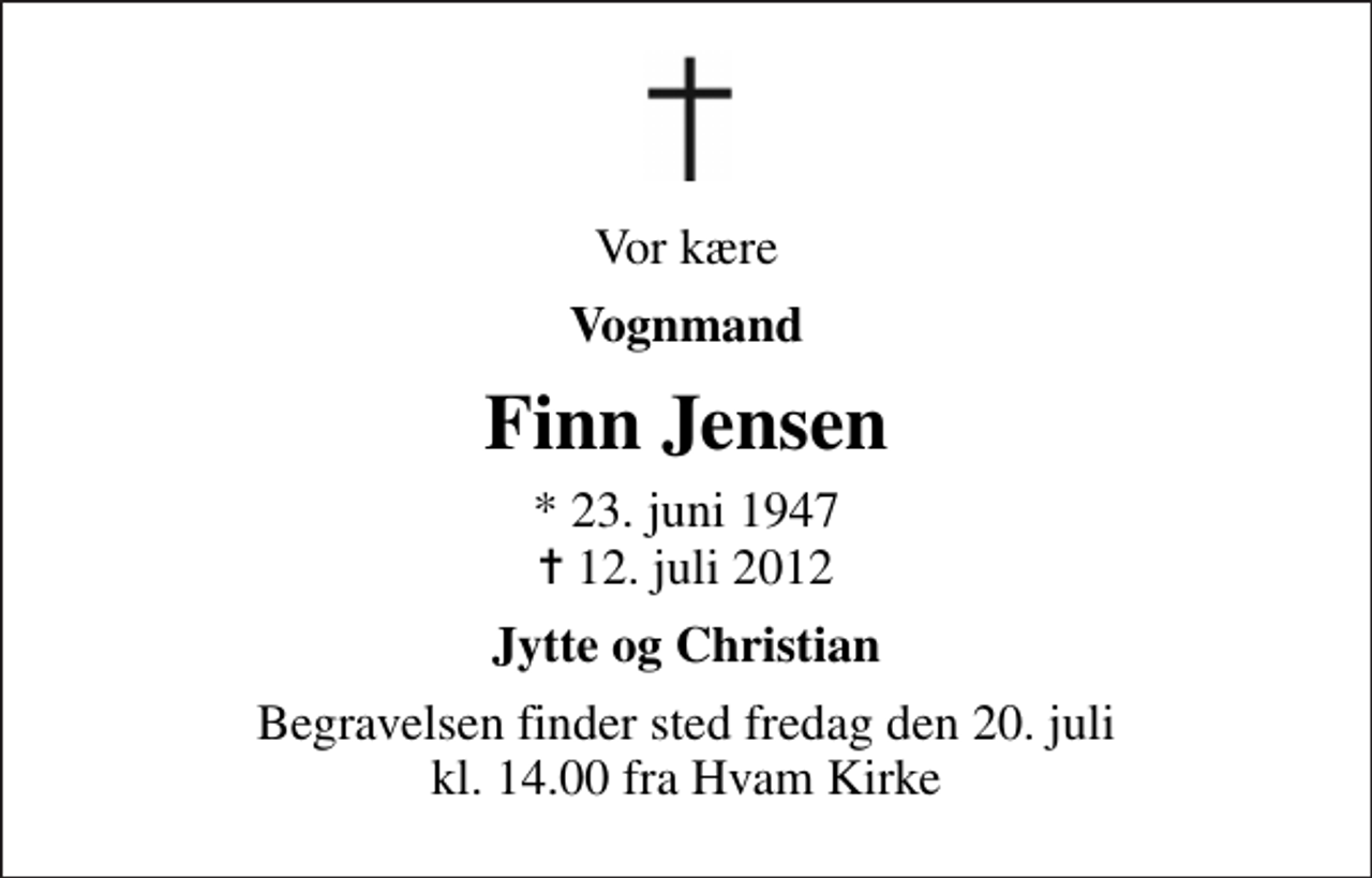 <p>Vor kære<br />Vognmand<br />Finn Jensen<br />* 23. juni 1947<br />✝ 12. juli 2012<br />Jytte og Christian<br />Begravelsen finder sted fredag den 20. juli kl. 14.00 fra Hvam Kirke</p>