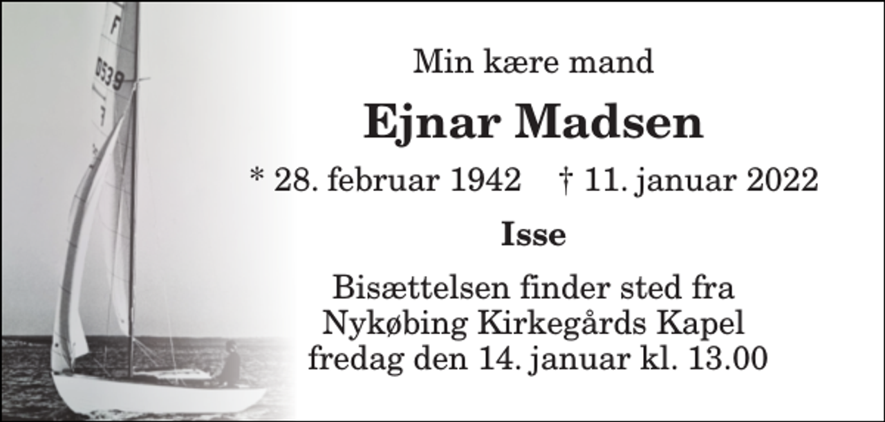 <p>Min kære mand<br />Ejnar Madsen<br />*​ 28. februar 1942​ †​ 11. januar 2022<br />Isse<br />Bisættelsen​ finder sted fra Nykøbing Kirkegårds​ Kapel fredag den 14. januar​ kl. 13.00</p>