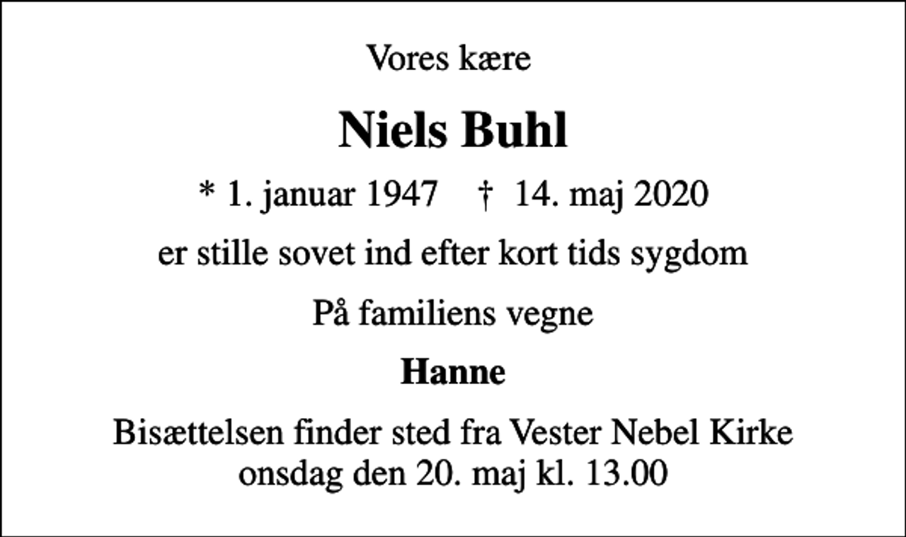 <p>Vores kære<br />Niels Buhl<br />* 1. januar 1947 ✝ 14. maj 2020<br />er stille sovet ind efter kort tids sygdom<br />På familiens vegne<br />Hanne<br />Bisættelsen finder sted fra Vester Nebel Kirke onsdag den 20. maj kl. 13.00</p>