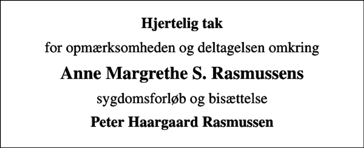 <p>Hjertelig tak<br />for opmærksomheden og deltagelsen omkring<br />Anne Margrethe S. Rasmussens<br />sygdomsforløb og bisættelse<br />Peter Haargaard Rasmussen</p>