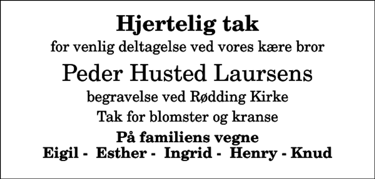 <p>Hjertelig tak<br />for venlig deltagelse ved vores kære bror<br />Peder Husted Laursens<br />begravelse ved Rødding Kirke<br />Tak for blomster og kranse<br />På familiens vegne Eigil - Esther - Ingrid - Henry - Knud</p>