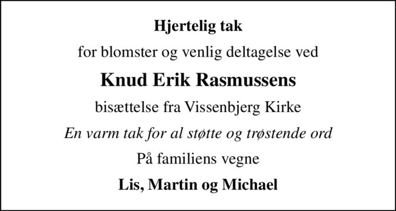 Hjertelig tak
for blomster og venlig deltagelse ved
Knud Erik Rasmussens
bisættelse fra Vissenbjerg Kirke
En varm tak for al støtte og trøstende ord
På familiens vegne
Lis, Martin og Michael