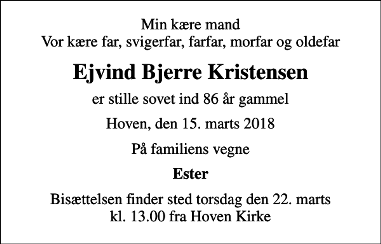 <p>Min kære mand Vor kære far, svigerfar, farfar, morfar og oldefar<br />Ejvind Bjerre Kristensen<br />er stille sovet ind 86 år gammel<br />Hoven, den 15. marts 2018<br />På familiens vegne<br />Ester<br />Bisættelsen finder sted torsdag den 22. marts kl. 13.00 fra Hoven Kirke</p>