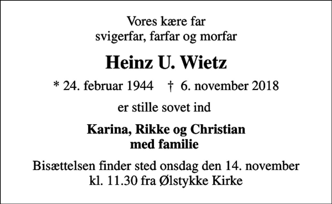 <p>Vores kære far svigerfar, farfar og morfar<br />Heinz U. Wietz<br />* 24. februar 1944 ✝ 6. november 2018<br />er stille sovet ind<br />Karina, Rikke og Christian med familie<br />Bisættelsen finder sted onsdag den 14. november kl. 11.30 fra Ølstykke Kirke</p>