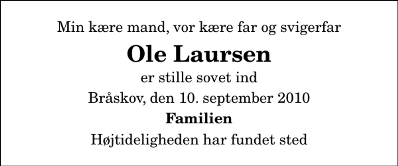 <p>Min kære mand, vor kære far og svigerfar<br />Ole Laursen<br />er stille sovet ind<br />Bråskov, den 10. september 2010<br />Familien<br />Højtideligheden har fundet sted</p>